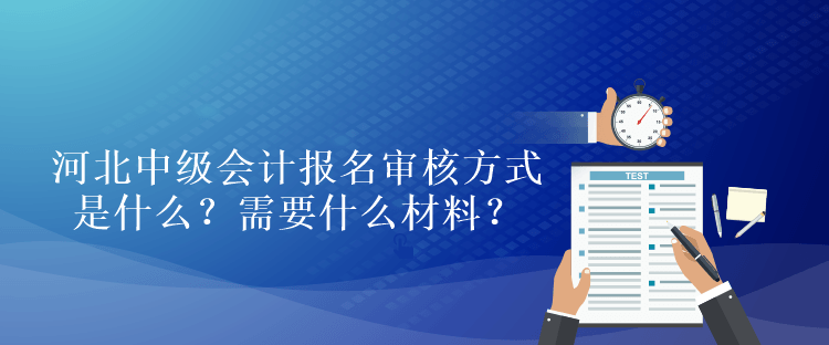 河北中級會計考試報名審核方式是什么？需要什么材料？