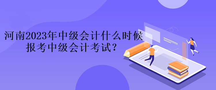 河南2023年中級會計什么時候報考中級會計考試？