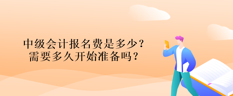 中級(jí)會(huì)計(jì)報(bào)名費(fèi)是多少？需要多久開(kāi)始準(zhǔn)備嗎？