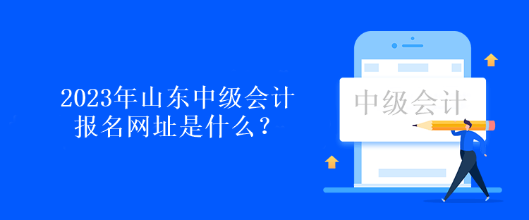 2023年山東中級(jí)會(huì)計(jì)報(bào)名網(wǎng)址是什么？報(bào)名時(shí)間呢？