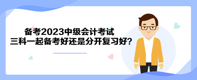 備考2023中級會計(jì)考試 三科一起備考好還是分開復(fù)習(xí)好？