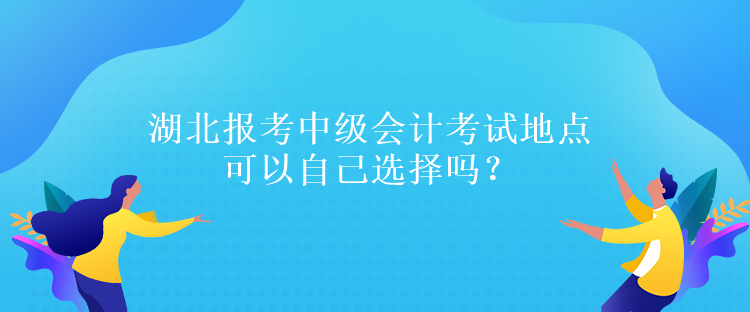 湖北報考中級會計考試地點可以自己選擇嗎？