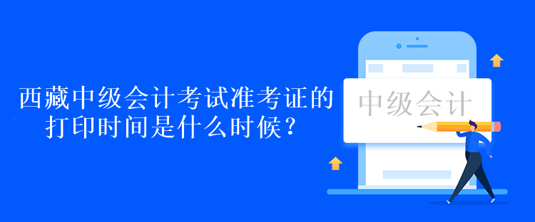 西藏中級會計考試準(zhǔn)考證的打印時間是什么時候？