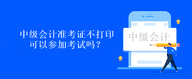 中級(jí)會(huì)計(jì)準(zhǔn)考證不打印可以參加考試嗎？