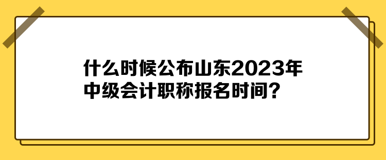 什么時候公布山東2023年中級會計職稱報名時間？