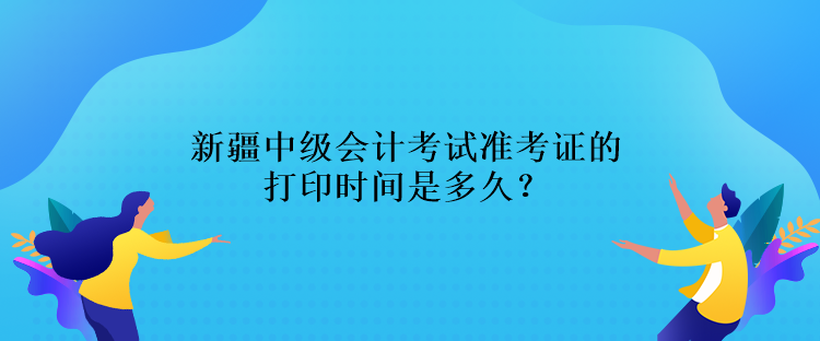 新疆中級(jí)會(huì)計(jì)考試準(zhǔn)考證的打印時(shí)間是多久？