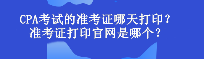 CPA考試的準考證哪天打印？準考證打印官網(wǎng)是哪個？