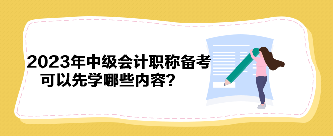 搶先開(kāi)始備考！2023年中級(jí)會(huì)計(jì)職稱備考可以先學(xué)哪些內(nèi)容？