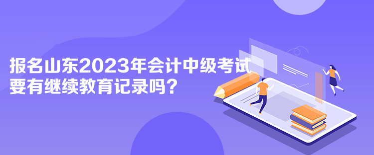 報(bào)名山東2023年會(huì)計(jì)中級(jí)考試要有繼續(xù)教育記錄嗎？