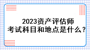 2023資產(chǎn)評(píng)估師考試科目和地點(diǎn)是什么？