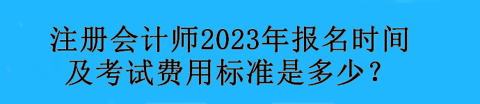 注冊(cè)會(huì)計(jì)師2023年報(bào)名時(shí)間及考試費(fèi)用標(biāo)準(zhǔn)是多少？