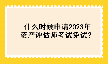 什么時(shí)候申請(qǐng)2023年資產(chǎn)評(píng)估師考試免試？