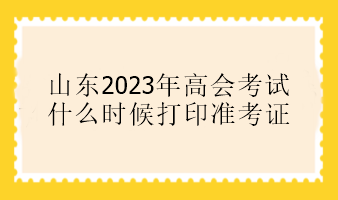 山東2023年高會(huì)考試什么時(shí)候打印準(zhǔn)考證