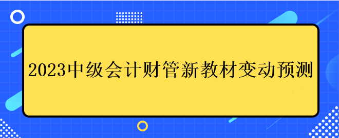 2023中級(jí)會(huì)計(jì)財(cái)管新教材變動(dòng)預(yù)測(cè)