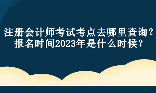 注冊會計師考試考點去哪里查詢？報名時間2023年是什么時候？