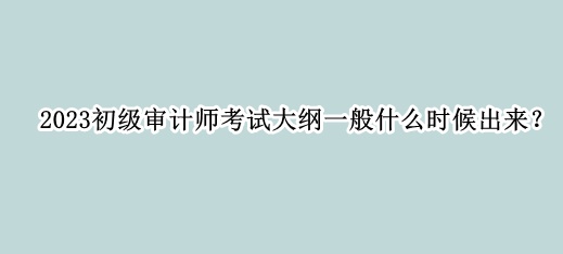 2023初級審計師考試大綱一般什么時候出來？