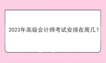 2023年高級會計師考試安排在周幾？