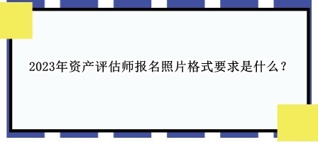 2023年資產(chǎn)評估師報名照片格式要求是什么？