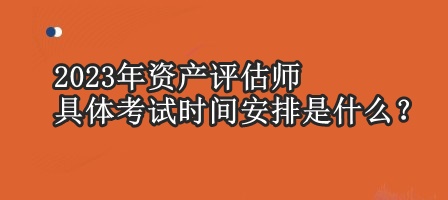 2023年資產(chǎn)評估師具體考試時間安排是什么？