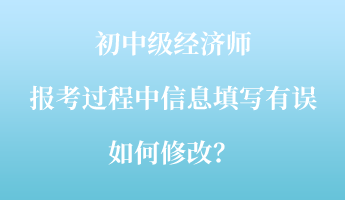 初中級經(jīng)濟師報考過程中信息填寫有誤如何修改？