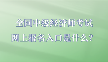 全國中級經(jīng)濟(jì)師考試網(wǎng)上報(bào)名入口是什么？