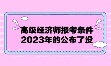 高級(jí)經(jīng)濟(jì)師報(bào)考條件2023年的公布了沒？