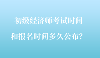 初級經(jīng)濟師考試時間和報名時間多久公布？