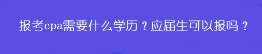 報考cpa需要什么學歷？應屆生可以報嗎？