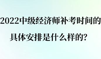 2022中級經濟師補考時間的具體安排是什么樣的？