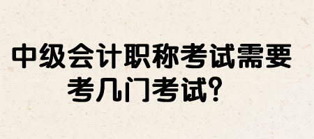 中級(jí)會(huì)計(jì)職稱考試需要考幾門考試？