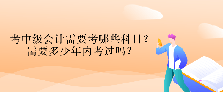 考中級會計(jì)資格考試需要考哪些科目？需要多少年內(nèi)考過嗎？