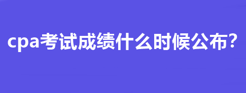 cpa考試成績什么時候公布？