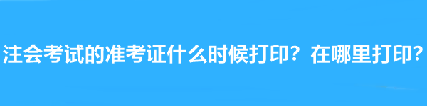 注會考試的準(zhǔn)考證什么時候打印？在哪里打??？