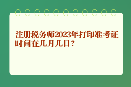 注冊稅務(wù)師2023年打印準(zhǔn)考證時間在幾月幾日？