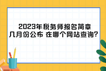 2023年稅務(wù)師報(bào)名簡章幾月份公布？在哪個(gè)網(wǎng)站查詢？