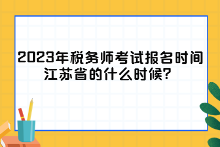 2023年稅務(wù)師考試報(bào)名時(shí)間江蘇省的什么時(shí)候？