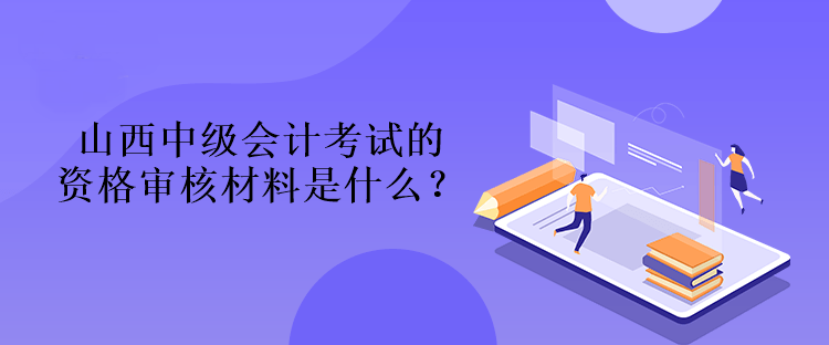 山西中級會計考試的資格審核材料是什么？