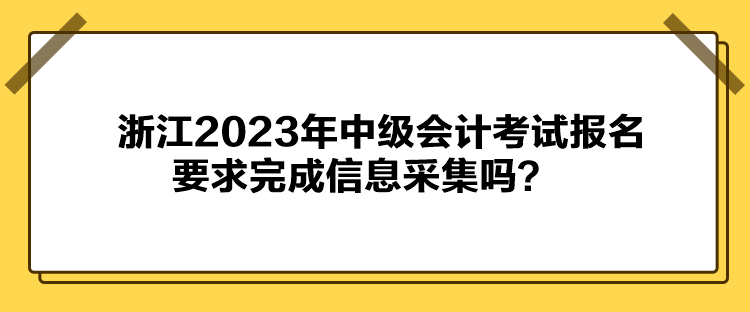 浙江2023年中級會計考試報名要求完成信息采集嗎？