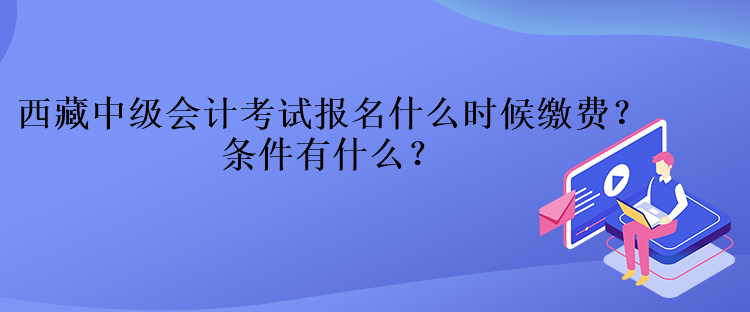 西藏中級會計考試報名什么時候繳費(fèi)？條件有什么？