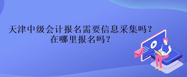 天津中級(jí)會(huì)計(jì)報(bào)名需要信息采集嗎？在哪里報(bào)名嗎？