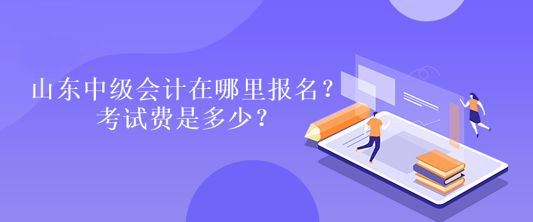 山東中級會計在哪里報名？考試費(fèi)是多少？