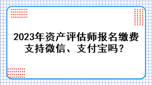 2023年資產(chǎn)評估師報(bào)名繳費(fèi)支持微信、支付寶嗎？