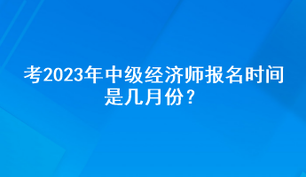 考2023年中級經(jīng)濟師報名時間是幾月份？