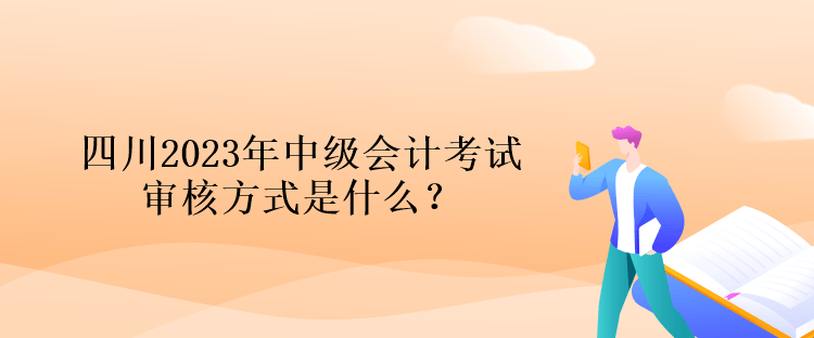 四川2023年中級會計考試審核方式是什么？