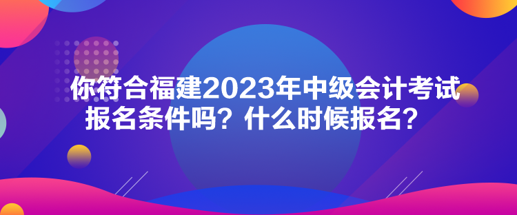 你符合福建2023年中級會計考試報名條件嗎？什么時候報名？