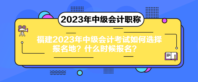 福建2023年中級會計考試如何選擇報名地？什么時候報名？