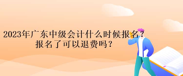 2023年廣東中級(jí)會(huì)計(jì)什么時(shí)候報(bào)名？報(bào)名了可以退費(fèi)嗎？