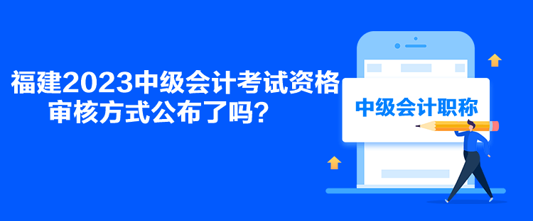 福建2023中級會計考試資格審核方式公布了嗎？