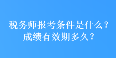 稅務(wù)師報(bào)考條件是什么？成績(jī)有效期多久？