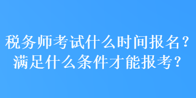 稅務(wù)師考試什么時(shí)間報(bào)名？滿(mǎn)足什么條件才能報(bào)考？